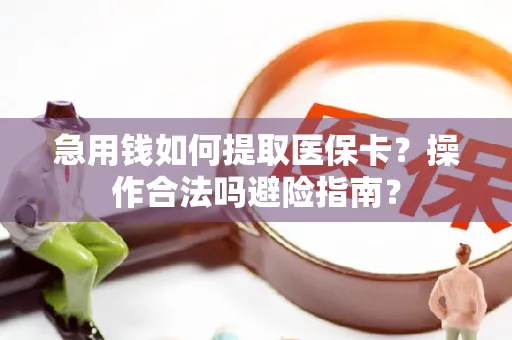 急用钱如何提取医保卡？操作合法吗避险指南？